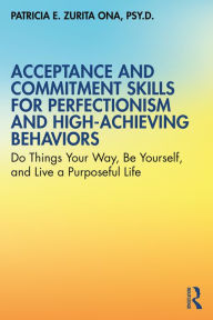 Title: Acceptance and Commitment Skills for Perfectionism and High-Achieving Behaviors: Do Things Your Way, Be Yourself, and Live a Purposeful Life, Author: Patricia E. Zurita Ona