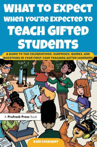 Title: What to Expect When You're Expected to Teach Gifted Students: A Guide to the Celebrations, Surprises, Quirks, and Questions in Your First Year Teaching Gifted Learners, Author: Kari Lockhart