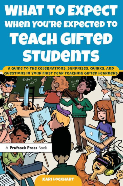 What to Expect When You're Expected to Teach Gifted Students: A Guide to the Celebrations, Surprises, Quirks, and Questions in Your First Year Teaching Gifted Learners