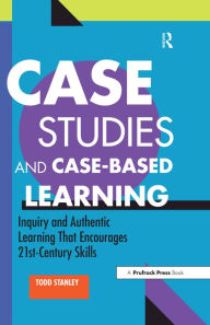 Title: Case Studies and Case-Based Learning: Inquiry and Authentic Learning That Encourages 21st-Century Skills, Author: Todd Stanley