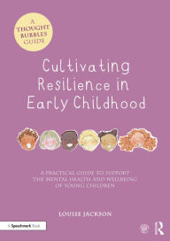 Title: Cultivating Resilience in Early Childhood: A Practical Guide to Support the Mental Health and Wellbeing of Young Children, Author: Louise Jackson
