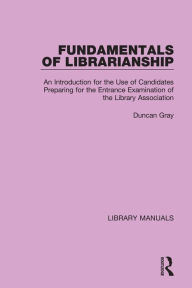 Title: Fundamentals of Librarianship: An Introduction for the Use of Candidates Preparing for the Entrance Examination of the Library Association, Author: Duncan Gray