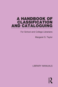 Title: A Handbook of Classification and Cataloguing: For School and College Librarians, Author: Margaret S. Taylor