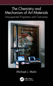 Title: The Chemistry and Mechanism of Art Materials: Unsuspected Properties and Outcomes, Author: Michael J. Malin