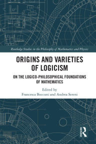 Title: Origins and Varieties of Logicism: On the Logico-Philosophical Foundations of Mathematics, Author: Francesca Boccuni