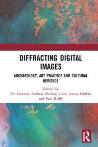 Title: Diffracting Digital Images: Archaeology, Art Practice and Cultural Heritage, Author: Ian Dawson