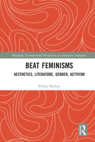 Title: Beat Feminisms: Aesthetics, Literature, Gender, Activism, Author: Polina Mackay