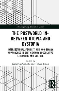 Title: The Postworld In-Between Utopia and Dystopia: Intersectional, Feminist, and Non-Binary Approaches in 21st-Century Speculative Literature and Culture, Author: Katarzyna Ostalska
