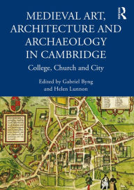 Title: Medieval Art, Architecture and Archaeology in Cambridge: College, Church and City, Author: Gabriel Byng