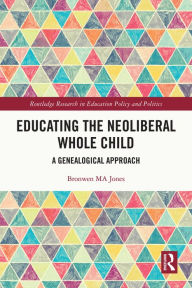 Title: Educating the Neoliberal Whole Child: A Genealogical Approach, Author: Bronwen MA Jones