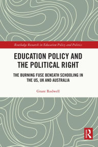 Title: Education Policy and the Political Right: The Burning Fuse beneath Schooling in the US, UK and Australia, Author: Grant Rodwell