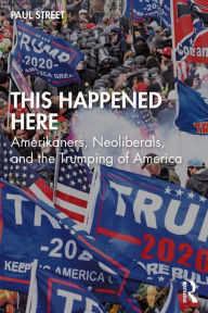 Title: This Happened Here: Amerikaners, Neoliberals, and the Trumping of America, Author: Paul Street