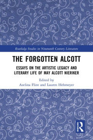 Title: The Forgotten Alcott: Essays on the Artistic Legacy and Literary Life of May Alcott Nieriker, Author: Azelina Flint