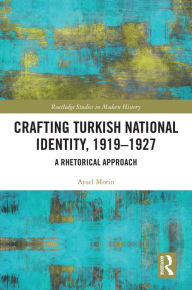 Title: Crafting Turkish National Identity, 1919-1927: A Rhetorical Approach, Author: Aysel Morin