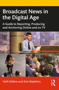 Title: Broadcast News in the Digital Age: A Guide to Reporting, Producing and Anchoring Online and on TV, Author: Faith Sidlow