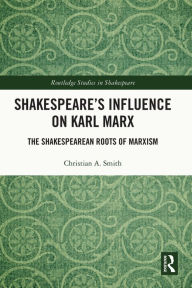 Title: Shakespeare's Influence on Karl Marx: The Shakespearean Roots of Marxism, Author: Christian A. Smith