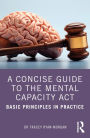 A Concise Guide to the Mental Capacity Act: Basic Principles in Practice