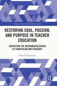 Title: Restoring Soul, Passion, and Purpose in Teacher Education: Contesting the Instrumentalization of Curriculum and Pedagogy, Author: Peter Grimmett