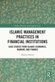 Title: Islamic Management Practices in Financial Institutions: Case Studies from Islamic Economics, Banking and Finance, Author: Khaliq Ahmad