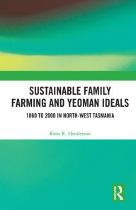 Title: Sustainable Family Farming and Yeoman Ideals: 1860 to 2000 in North-West Tasmania, Author: Rena R. Henderson