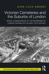 Title: Victorian Cemeteries and the Suburbs of London: Spatial Consequences to the Reordering of London's Burials in the Early 19th Century, Author: Gian Luca Amadei