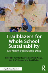 Title: Trailblazers for Whole School Sustainability: Case Studies of Educators in Action, Author: Jennifer Seydel