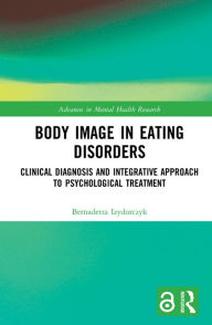Title: Body Image in Eating Disorders: Clinical Diagnosis and Integrative Approach to Psychological Treatment, Author: Bernadetta Izydorczyk