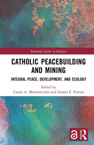 Title: Catholic Peacebuilding and Mining: Integral Peace, Development, and Ecology, Author: Caesar A. Montevecchio