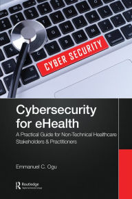 Title: Cybersecurity for eHealth: A Simplified Guide to Practical Cybersecurity for Non-Technical Healthcare Stakeholders & Practitioners, Author: Emmanuel C. Ogu