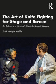 Title: The Art of Knife Fighting for Stage and Screen: An Actor's and Director's Guide to Staged Violence, Author: Erick Vaughn Wolfe