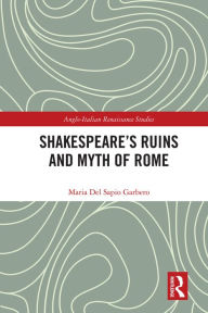 Title: Shakespeare's Ruins and Myth of Rome, Author: Maria Del Sapio Garbero