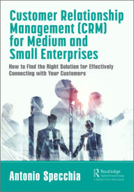 Title: Customer Relationship Management (CRM) for Medium and Small Enterprises: How to Find the Right Solution for Effectively Connecting with Your Customers, Author: Antonio Specchia