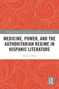 Title: Medicine, Power, and the Authoritarian Regime in Hispanic Literature, Author: Oscar A. Pérez