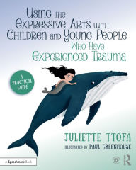 Title: Using the Expressive Arts with Children and Young People Who Have Experienced Trauma: A Practical Guide, Author: Juliette Ttofa