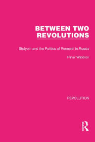 Title: Between Two Revolutions: Stolypin and the Politics of Renewal in Russia, Author: Peter Waldron