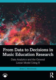 Title: From Data to Decisions in Music Education Research: Data Analytics and the General Linear Model Using R, Author: Brian C. Wesolowski