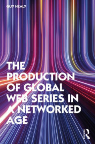 Title: The Production of Global Web Series in a Networked Age, Author: Guy Healy