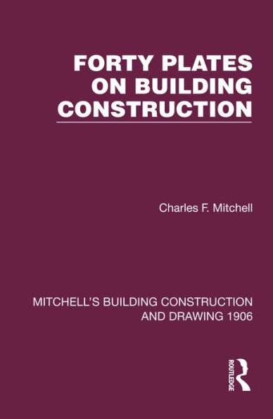 Forty Plates on Building Construction: A Textbook on the Principles and Details of Modern Construction First Stage (Or Elementary Course)