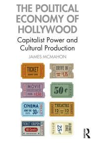 Title: The Political Economy of Hollywood: Capitalist Power and Cultural Production, Author: James McMahon