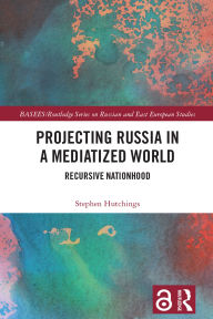 Title: Projecting Russia in a Mediatized World: Recursive Nationhood, Author: Stephen Hutchings