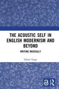 Title: The Acoustic Self in English Modernism and Beyond: Writing Musically, Author: Zoltan Varga