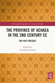 Title: The Province of Achaea in the 2nd Century CE: The Past Present, Author: Anna Kouremenos