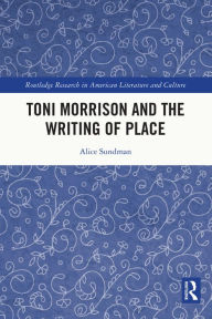 Title: Toni Morrison and the Writing of Place, Author: Alice Sundman