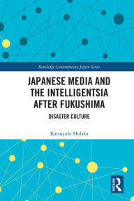 Title: Japanese Media and the Intelligentsia after Fukushima: Disaster Culture, Author: Katsuyuki Hidaka