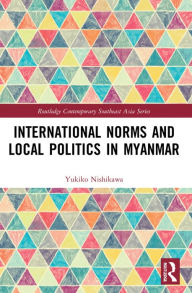Title: International Norms and Local Politics in Myanmar, Author: Yukiko Nishikawa