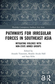 Title: Pathways for Irregular Forces in Southeast Asia: Mitigating Violence with Non-State Armed Groups, Author: Atsushi Yasutomi