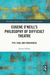 Title: Eugene O'Neill's Philosophy of Difficult Theatre: Pity, Fear, and Forgiveness, Author: Jeremy Killian