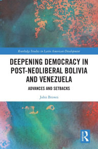 Title: Deepening Democracy in Post-Neoliberal Bolivia and Venezuela: Advances and Setbacks, Author: John Brown