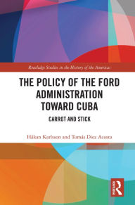 Title: The Policy of the Ford Administration Toward Cuba: Carrot and Stick, Author: Håkan Karlsson