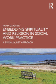 Title: Embedding Spirituality and Religion in Social Work Practice: A Socially Just Approach, Author: Fiona Gardner